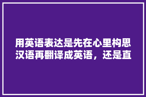 用英语表达是先在心里构思汉语再翻译成英语，还是直接用英语构思「吃醋表白的句子英语版带翻译」 用英语表达是先在心里构思汉语再翻译成英语，还是直接用英语构思「吃醋表白的句子英语版带翻译」 撩妹套路