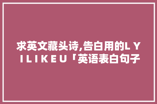 求英文藏头诗,告白用的L Y I L I K E U「英语表白句子给男生短」 求英文藏头诗,告白用的L Y I L I K E U「英语表白句子给男生短」 恋爱技巧