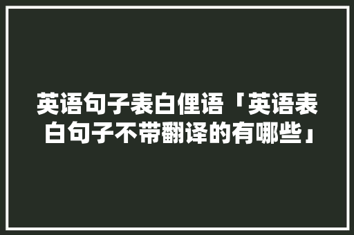 英语句子表白俚语「英语表白句子不带翻译的有哪些」 表白句子 英语句子表白俚语「英语表白句子不带翻译的有哪些」 英语句子表白俚语「英语表白句子不带翻译的有哪些」 表白句子