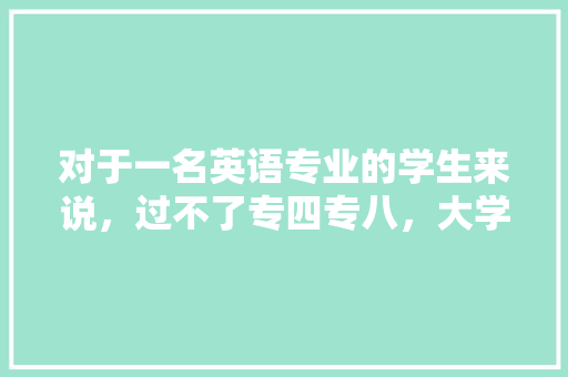 对于一名英语专业的学生来说，过不了专四专八，大学是不是就意味着白上了「英语八级表白的句子有哪些」 对于一名英语专业的学生来说，过不了专四专八，大学是不是就意味着白上了「英语八级表白的句子有哪些」 土味情话