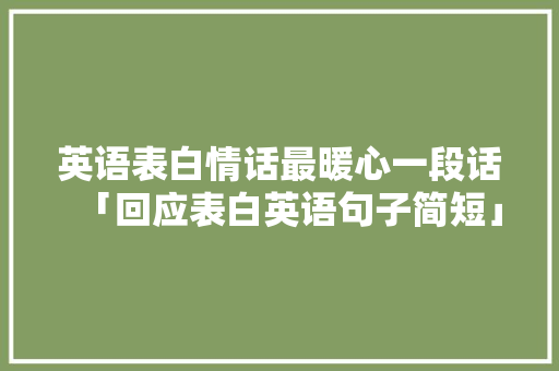英语表白情话最暖心一段话「回应表白英语句子简短」 英语表白情话最暖心一段话「回应表白英语句子简短」 土味情话