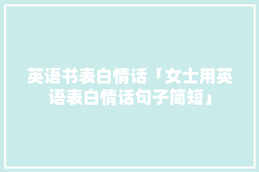 英语书表白情话「女士用英语表白情话句子简短」 英语书表白情话「女士用英语表白情话句子简短」 恋爱技巧