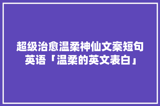 超级治愈温柔神仙文案短句英语「温柔的英文表白」 超级治愈温柔神仙文案短句英语「温柔的英文表白」 聊天话题
