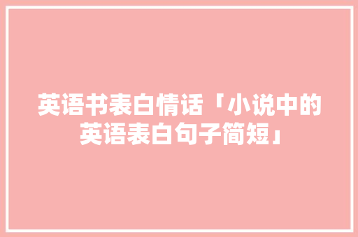 英语书表白情话「小说中的英语表白句子简短」 英语书表白情话「小说中的英语表白句子简短」 土味情话