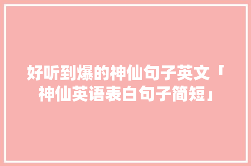 好听到爆的神仙句子英文「神仙英语表白句子简短」 好听到爆的神仙句子英文「神仙英语表白句子简短」 聊天话题