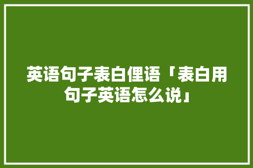英语句子表白俚语「表白用句子英语怎么说」 聊天话题 英语句子表白俚语「表白用句子英语怎么说」 英语句子表白俚语「表白用句子英语怎么说」 聊天话题