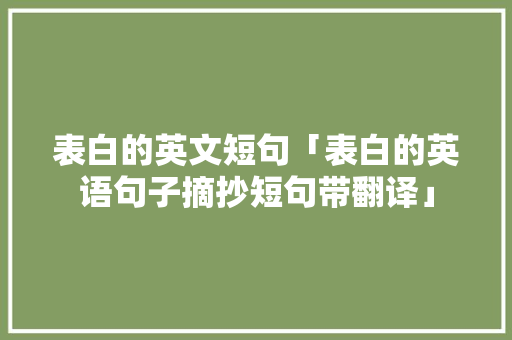 表白的英文短句「表白的英语句子摘抄短句带翻译」 聊天话题 表白的英文短句「表白的英语句子摘抄短句带翻译」 表白的英文短句「表白的英语句子摘抄短句带翻译」 聊天话题