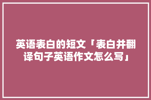 英语表白的短文「表白并翻译句子英语作文怎么写」 英语表白的短文「表白并翻译句子英语作文怎么写」 聊天话题