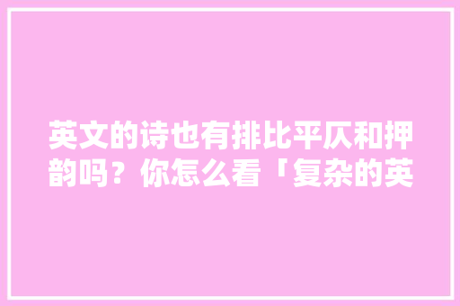 英文的诗也有排比平仄和押韵吗？你怎么看「复杂的英语表白句子简短」