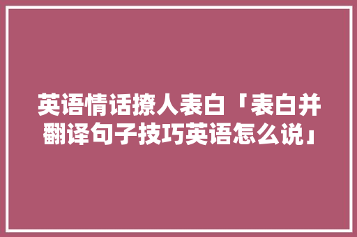 英语情话撩人表白「表白并翻译句子技巧英语怎么说」 土味情话 英语情话撩人表白「表白并翻译句子技巧英语怎么说」 英语情话撩人表白「表白并翻译句子技巧英语怎么说」 土味情话