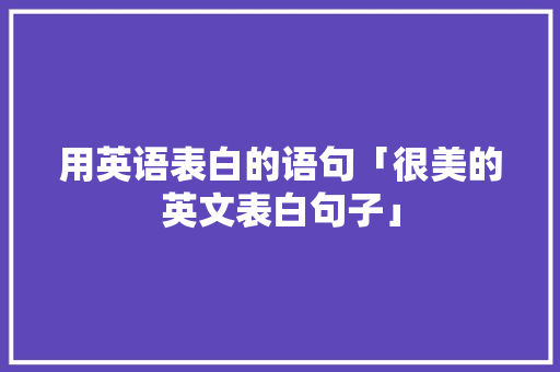 用英语表白的语句「很美的英文表白句子」 用英语表白的语句「很美的英文表白句子」 撩妹套路