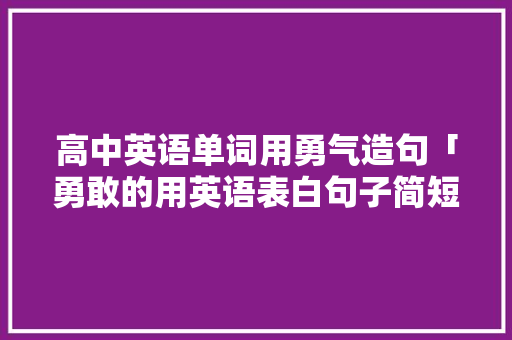 高中英语单词用勇气造句「勇敢的用英语表白句子简短」 高中英语单词用勇气造句「勇敢的用英语表白句子简短」 土味情话