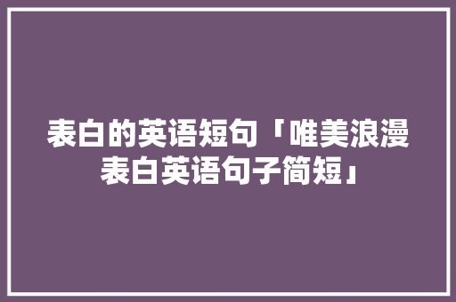 表白的英语短句「唯美浪漫表白英语句子简短」 表白的英语短句「唯美浪漫表白英语句子简短」 聊天话题