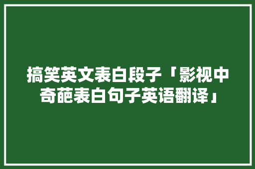 搞笑英文表白段子「影视中奇葩表白句子英语翻译」 搞笑英文表白段子「影视中奇葩表白句子英语翻译」 聊天话题