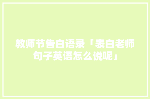 教师节告白语录「表白老师句子英语怎么说呢」 教师节告白语录「表白老师句子英语怎么说呢」 土味情话