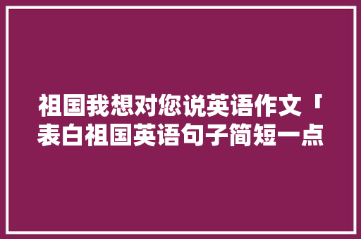 祖国我想对您说英语作文「表白祖国英语句子简短一点」