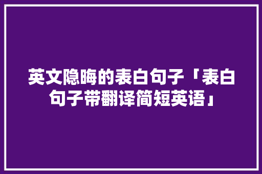 英文隐晦的表白句子「表白句子带翻译简短英语」 英文隐晦的表白句子「表白句子带翻译简短英语」 聊天话题