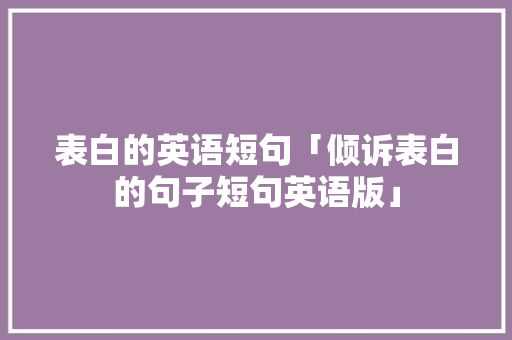 表白的英语短句「倾诉表白的句子短句英语版」 表白的英语短句「倾诉表白的句子短句英语版」 恋爱技巧
