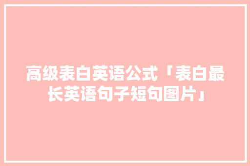 高级表白英语公式「表白最长英语句子短句图片」 聊天话题 高级表白英语公式「表白最长英语句子短句图片」 高级表白英语公式「表白最长英语句子短句图片」 聊天话题