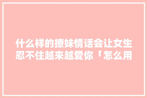 什么样的撩妹情话会让女生忍不住越来越爱你「怎么用套路表白英语句子简短」 什么样的撩妹情话会让女生忍不住越来越爱你「怎么用套路表白英语句子简短」 恋爱技巧