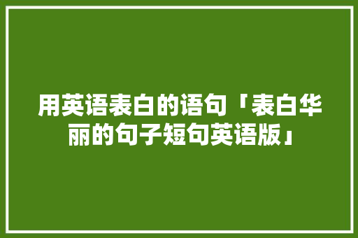用英语表白的语句「表白华丽的句子短句英语版」 用英语表白的语句「表白华丽的句子短句英语版」 恋爱技巧
