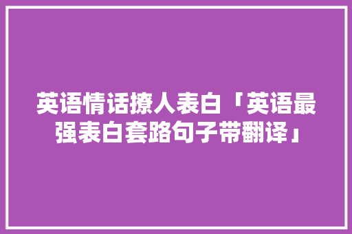 英语情话撩人表白「英语最强表白套路句子带翻译」 英语情话撩人表白「英语最强表白套路句子带翻译」 恋爱技巧