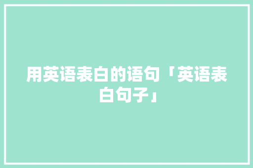 用英语表白的语句「英语表白句子」 用英语表白的语句「英语表白句子」 聊天话题