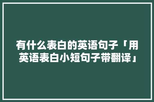 有什么表白的英语句子「用英语表白小短句子带翻译」 有什么表白的英语句子「用英语表白小短句子带翻译」 聊天话题