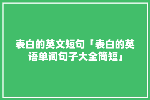 表白的英文短句「表白的英语单词句子大全简短」 表白的英文短句「表白的英语单词句子大全简短」 土味情话