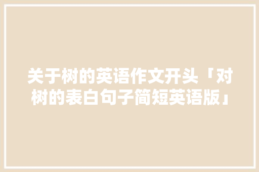 关于树的英语作文开头「对树的表白句子简短英语版」 关于树的英语作文开头「对树的表白句子简短英语版」 撩妹套路