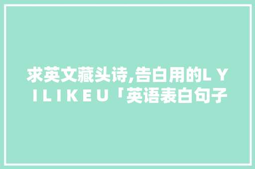 求英文藏头诗,告白用的L Y I L I K E U「英语表白句子配音素材视频」 求英文藏头诗,告白用的L Y I L I K E U「英语表白句子配音素材视频」 聊天话题