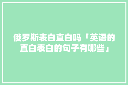 俄罗斯表白直白吗「英语的直白表白的句子有哪些」 俄罗斯表白直白吗「英语的直白表白的句子有哪些」 聊天话题