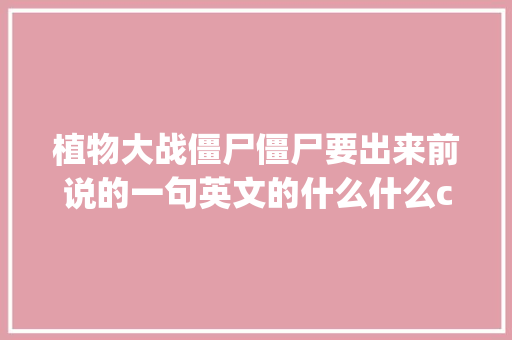 植物大战僵尸僵尸要出来前说的一句英文的什么什么coming「丧尸表白句子简短英语版」