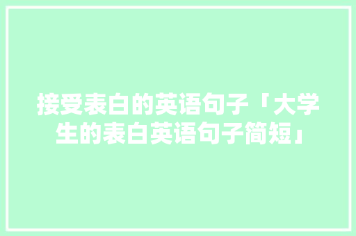 接受表白的英语句子「大学生的表白英语句子简短」 接受表白的英语句子「大学生的表白英语句子简短」 土味情话
