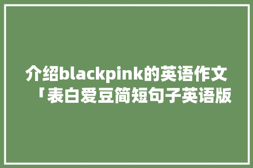 介绍blackpink的英语作文「表白爱豆简短句子英语版」