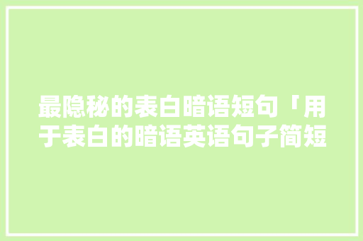 最隐秘的表白暗语短句「用于表白的暗语英语句子简短」 最隐秘的表白暗语短句「用于表白的暗语英语句子简短」 土味情话