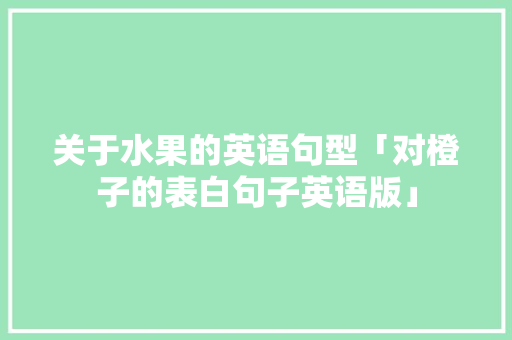 关于水果的英语句型「对橙子的表白句子英语版」 恋爱技巧 关于水果的英语句型「对橙子的表白句子英语版」 关于水果的英语句型「对橙子的表白句子英语版」 恋爱技巧