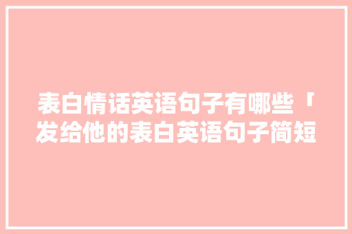 表白情话英语句子有哪些「发给他的表白英语句子简短」 土味情话 表白情话英语句子有哪些「发给他的表白英语句子简短」 表白情话英语句子有哪些「发给他的表白英语句子简短」 土味情话