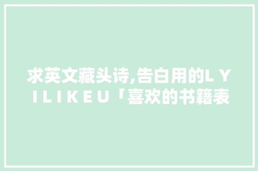 求英文藏头诗,告白用的L Y I L I K E U「喜欢的书籍表白句子英语翻译」 求英文藏头诗,告白用的L Y I L I K E U「喜欢的书籍表白句子英语翻译」 聊天话题