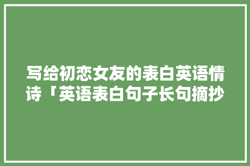 写给初恋女友的表白英语情诗「英语表白句子长句摘抄」 写给初恋女友的表白英语情诗「英语表白句子长句摘抄」 表白句子