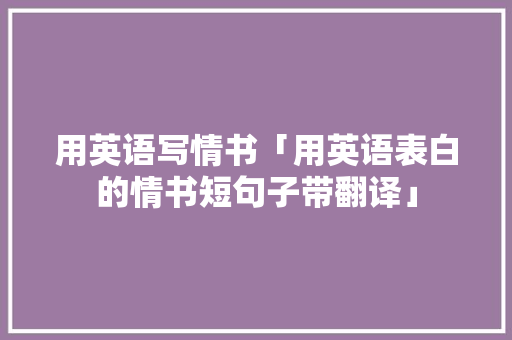 用英语写情书「用英语表白的情书短句子带翻译」 用英语写情书「用英语表白的情书短句子带翻译」 聊天话题