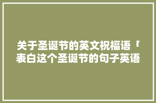 关于圣诞节的英文祝福语「表白这个圣诞节的句子英语翻译」 关于圣诞节的英文祝福语「表白这个圣诞节的句子英语翻译」 表白句子