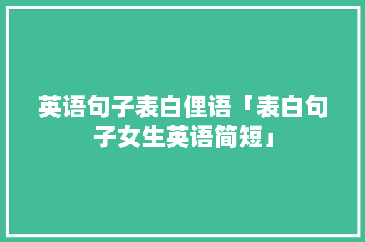 英语句子表白俚语「表白句子女生英语简短」 英语句子表白俚语「表白句子女生英语简短」 撩妹套路