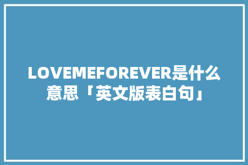 LOVEMEFOREVER是什么意思「英文版表白句」 LOVEMEFOREVER是什么意思「英文版表白句」 撩妹套路