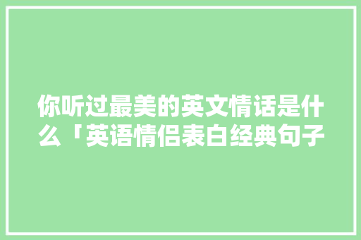 你听过最美的英文情话是什么「英语情侣表白经典句子简短」 你听过最美的英文情话是什么「英语情侣表白经典句子简短」 表白句子