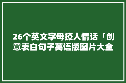 26个英文字母撩人情话「创意表白句子英语版图片大全」 26个英文字母撩人情话「创意表白句子英语版图片大全」 表白句子