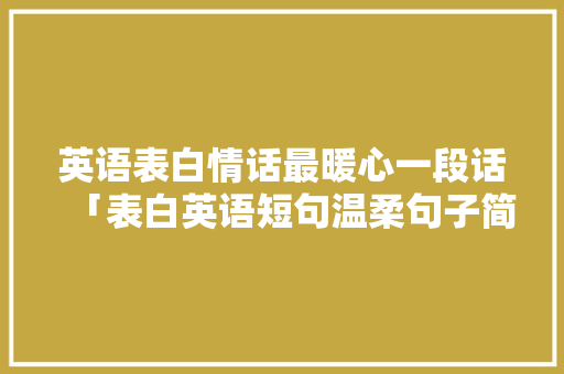 英语表白情话最暖心一段话「表白英语短句温柔句子简短」 英语表白情话最暖心一段话「表白英语短句温柔句子简短」 表白句子