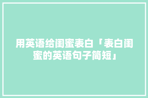 用英语给闺蜜表白「表白闺蜜的英语句子简短」 用英语给闺蜜表白「表白闺蜜的英语句子简短」 土味情话