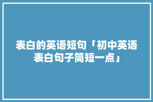 表白的英语短句「初中英语表白句子简短一点」 聊天话题 表白的英语短句「初中英语表白句子简短一点」 表白的英语短句「初中英语表白句子简短一点」 聊天话题