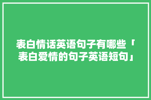 表白情话英语句子有哪些「表白爱情的句子英语短句」 表白情话英语句子有哪些「表白爱情的句子英语短句」 恋爱技巧